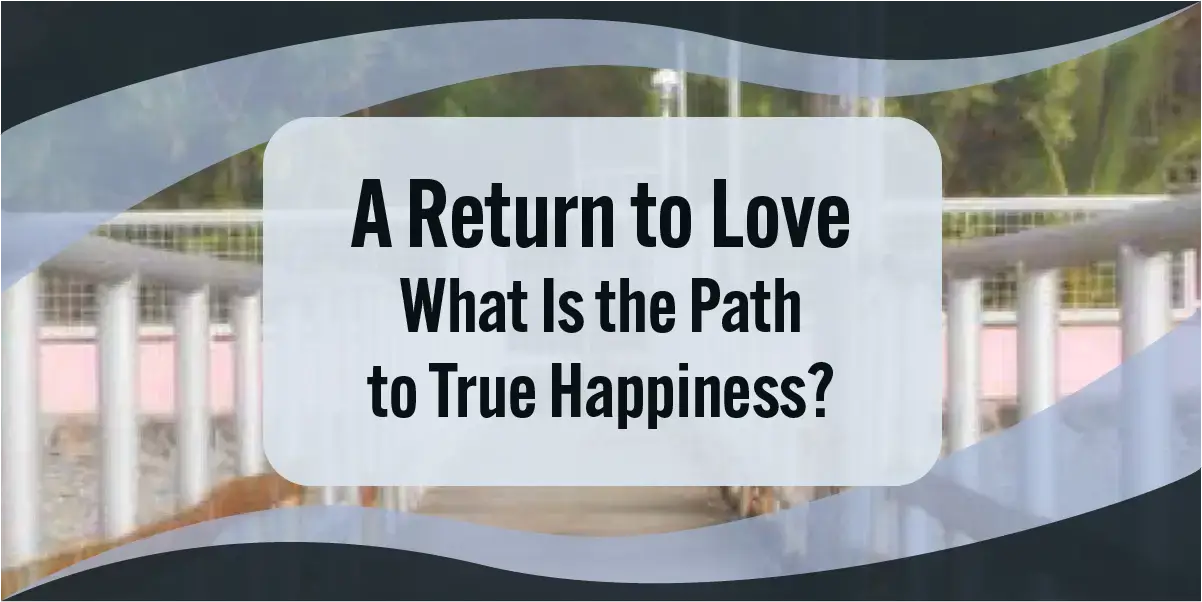 A Return to Love: What Is the Path to True Happiness?